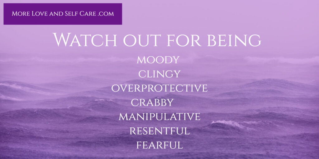 Watch out for being too moody, clingy, overprotective , crabby, manipuative, resentful or fearful